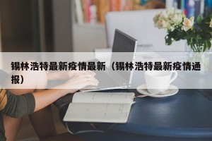 锡林浩特最新疫情最新（锡林浩特最新疫情通报）