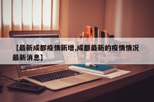 【最新成都疫情新增,成都最新的疫情情况 最新消息】