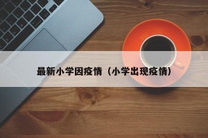 最新小学因疫情（小学出现疫情）