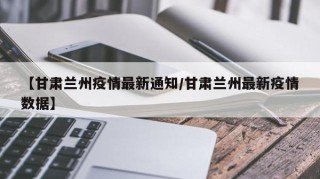 【甘肃兰州疫情最新通知/甘肃兰州最新疫情数据】
