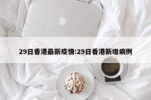 29日香港最新疫情:29日香港新增病例