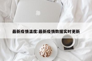 最新疫情温度:最新疫情数据实时更新