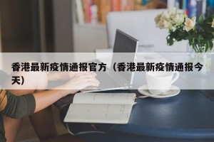 香港最新疫情通报官方（香港最新疫情通报今天）