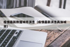 疫情最新数据城市消息（疫情最新消息具体城市）