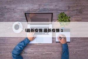 l最新疫情:最新疫情 1