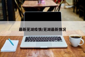 最新芜湖疫情/芜湖最新情况