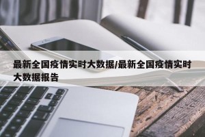 最新全国疫情实时大数据/最新全国疫情实时大数据报告