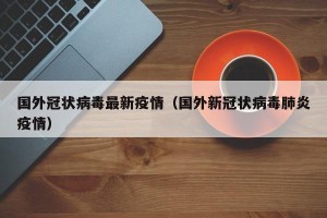 国外冠状病毒最新疫情（国外新冠状病毒肺炎疫情）