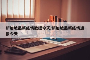 新加坡最新疫情数据今天/新加坡最新疫情通报今天