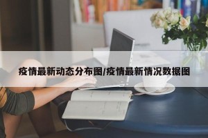 疫情最新动态分布图/疫情最新情况数据图