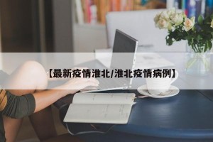 【最新疫情淮北/淮北疫情病例】