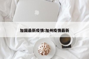 加国最新疫情:加州疫情最新