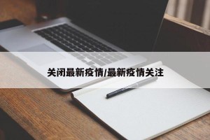 关闭最新疫情/最新疫情关注