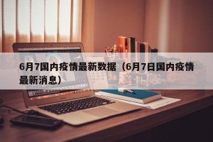 6月7国内疫情最新数据（6月7日国内疫情最新消息）