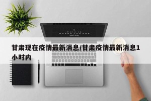 甘肃现在疫情最新消息/甘肃疫情最新消息1小时内