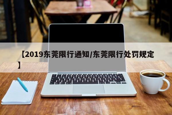 【2019东莞限行通知/东莞限行处罚规定】