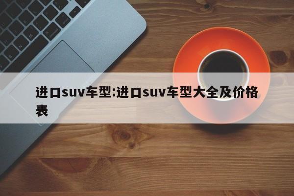进口suv车型:进口suv车型大全及价格表