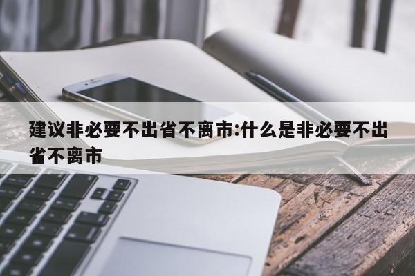 建议非必要不出省不离市:什么是非必要不出省不离市
