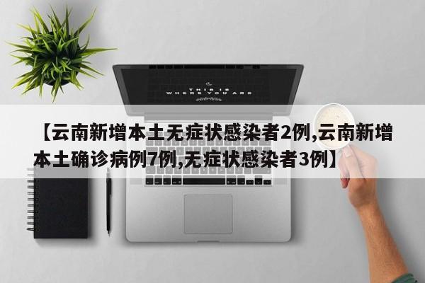 【云南新增本土无症状感染者2例,云南新增本土确诊病例7例,无症状感染者3例】