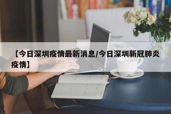 【今日深圳疫情最新消息/今日深圳新冠肺炎疫情】