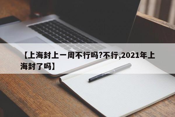 【上海封上一周不行吗?不行,2021年上海封了吗】
