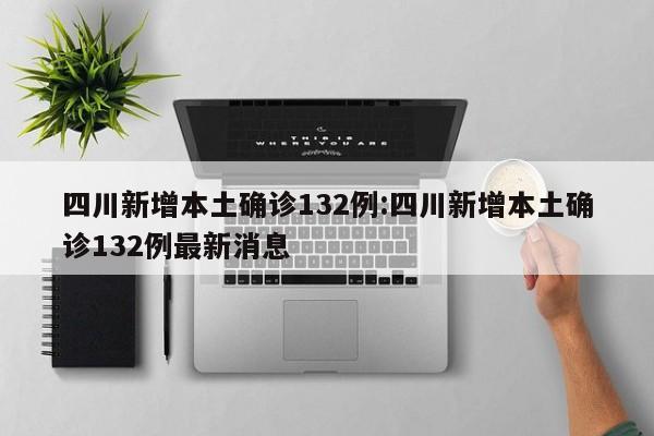 四川新增本土确诊132例:四川新增本土确诊132例最新消息