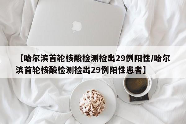【哈尔滨首轮核酸检测检出29例阳性/哈尔滨首轮核酸检测检出29例阳性患者】