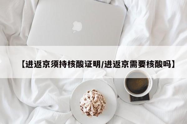 【进返京须持核酸证明/进返京需要核酸吗】