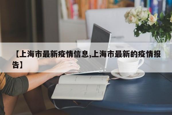 【上海市最新疫情信息,上海市最新的疫情报告】