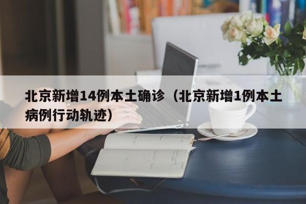 北京新增14例本土确诊(北京新增1例本土病例行动轨迹)