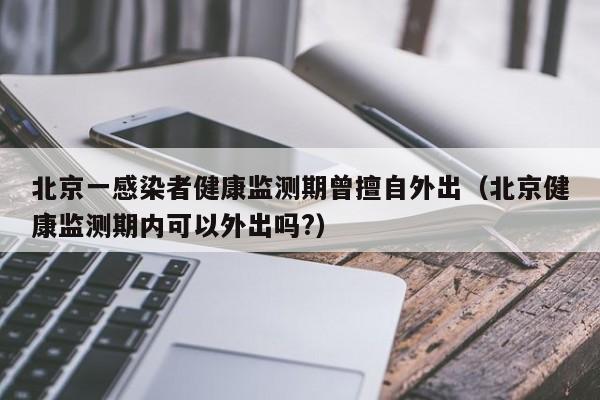 北京一感染者健康监测期曾擅自外出(北京健康监测期内可以外出吗?)