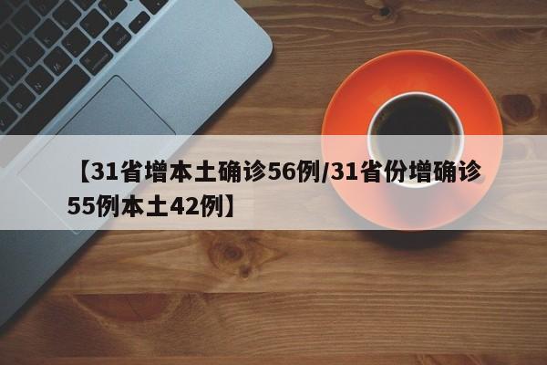 【31省增本土确诊56例/31省份增确诊55例本土42例】