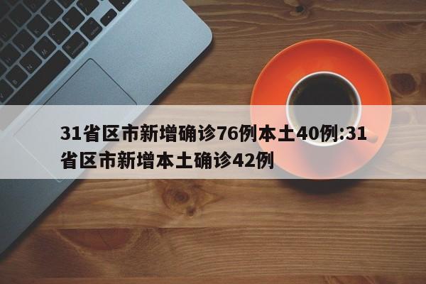 31省区市新增确诊76例本土40例:31省区市新增本土确诊42例