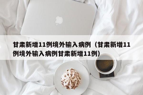 甘肃新增11例境外输入病例(甘肃新增11例境外输入病例甘肃新增11例)