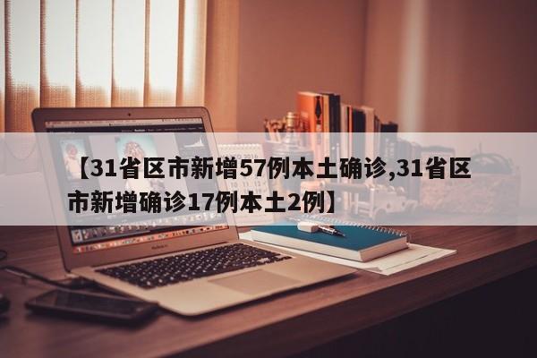 【31省区市新增57例本土确诊,31省区市新增确诊17例本土2例】