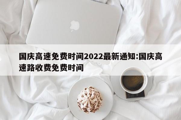 国庆高速免费时间2022最新通知:国庆高速路收费免费时间