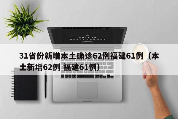 31省份新增本土确诊62例福建61例(本土新增62例 福建61例)