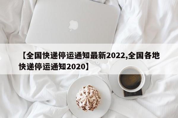 【全国快递停运通知最新2022,全国各地快递停运通知2020】