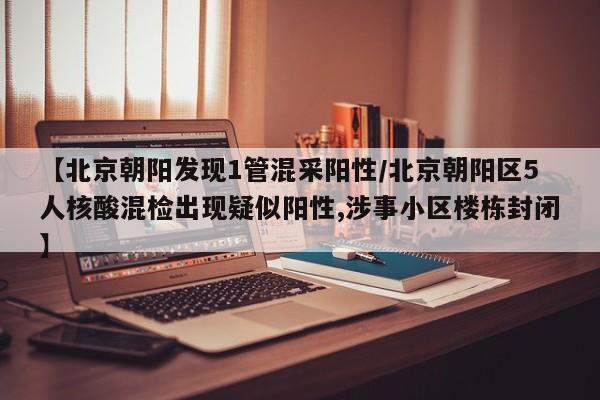 【北京朝阳发现1管混采阳性/北京朝阳区5人核酸混检出现疑似阳性,涉事小区楼栋封闭】