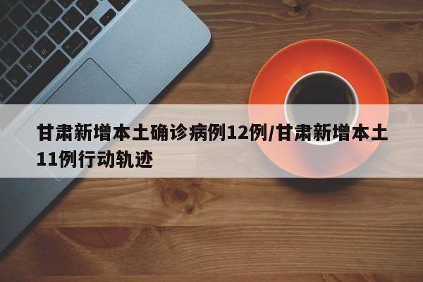 甘肃新增本土确诊病例12例/甘肃新增本土11例行动轨迹