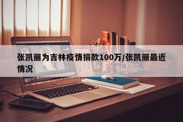 张凯丽为吉林疫情捐款100万/张凯丽最近情况