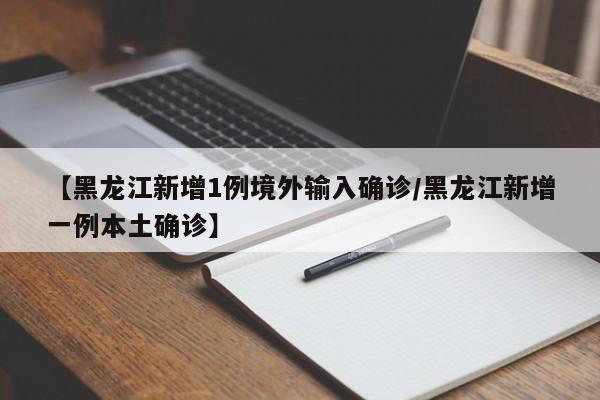 【黑龙江新增1例境外输入确诊/黑龙江新增一例本土确诊】