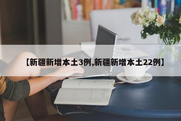 【新疆新增本土3例,新疆新增本土22例】