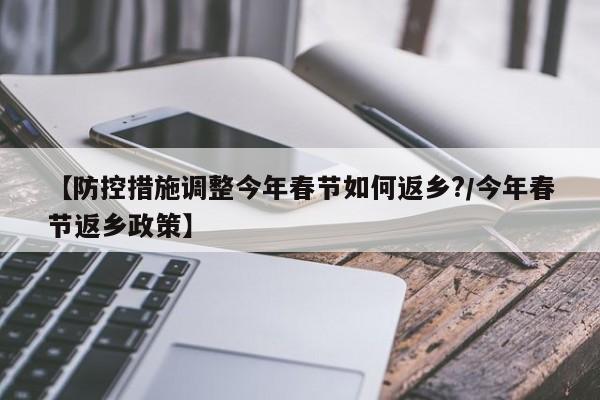 【防控措施调整今年春节如何返乡?/今年春节返乡政策】