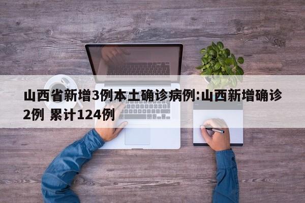 山西省新增3例本土确诊病例:山西新增确诊2例 累计124例