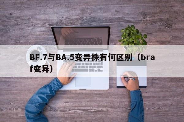 BF.7与BA.5变异株有何区别(braf变异)