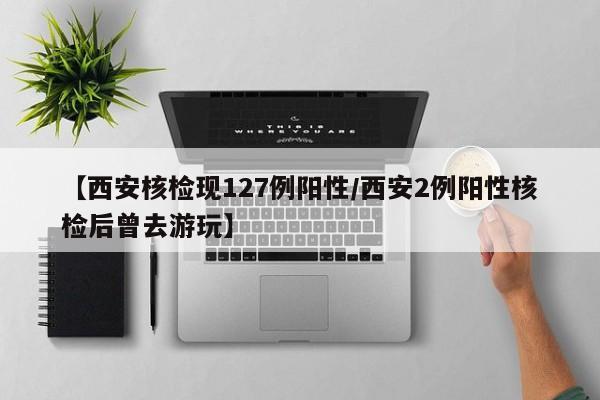 【西安核检现127例阳性/西安2例阳性核检后曾去游玩】