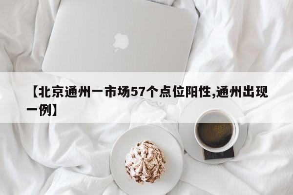 【北京通州一市场57个点位阳性,通州出现一例】