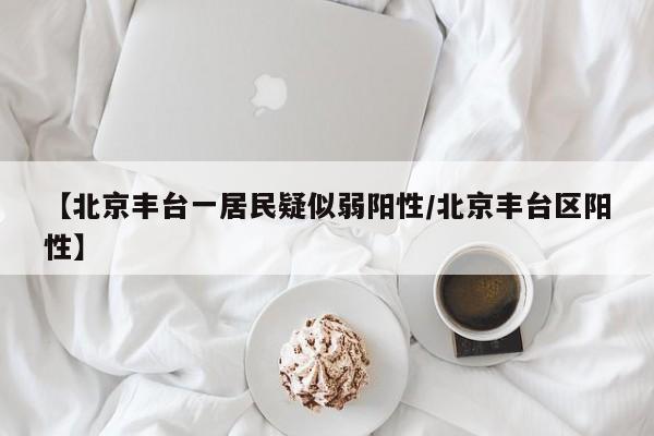【北京丰台一居民疑似弱阳性/北京丰台区阳性】