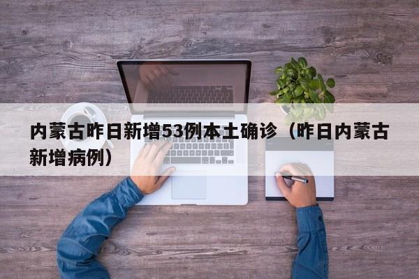 内蒙古昨日新增53例本土确诊(昨日内蒙古新增病例)